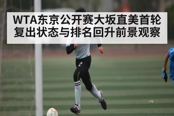 WTA东京公开赛大坂直美首轮复出状态与排名回升前景观察