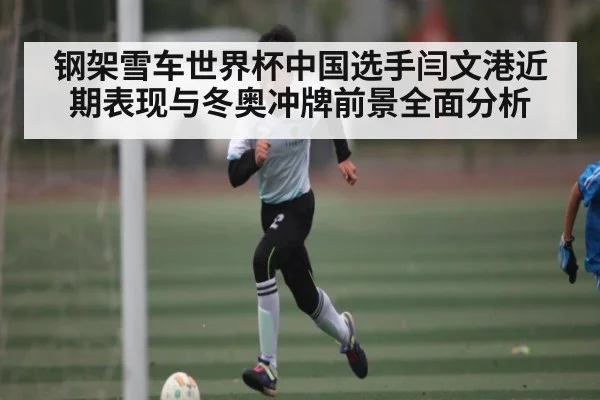 钢架雪车世界杯中国选手闫文港近期表现与冬奥冲牌前景全面分析
