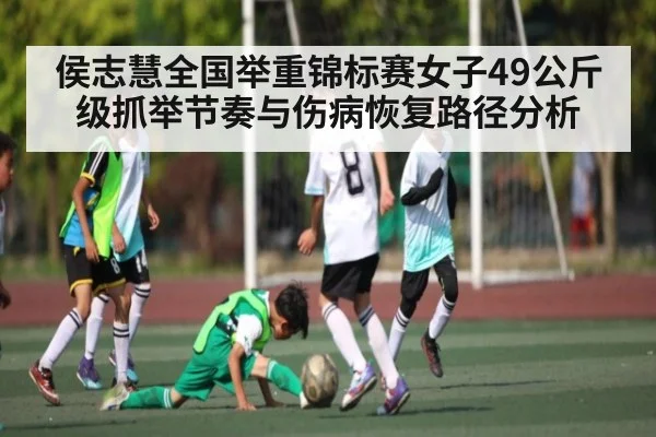 侯志慧全国举重锦标赛女子49公斤级抓举节奏与伤病恢复路径分析